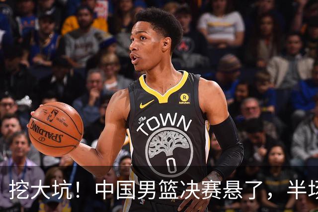 挖大坑！中国男篮决赛悬了，半场落后19分，原因揭晓 2数据拉胯！