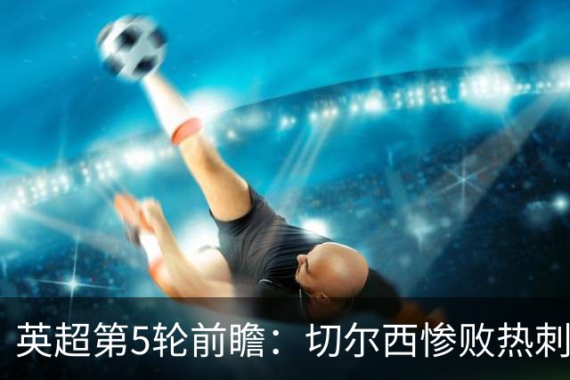 英超第5轮前瞻：切尔西惨败热刺哑火，枪手阿森纳稳了？